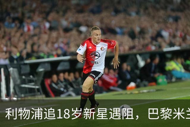 利物浦追18岁新星遇阻,巴黎米兰加入争夺