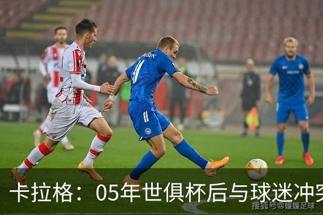 卡拉格：05年世俱杯后与球迷冲突，哈曼没跑掉被东京警察扣留