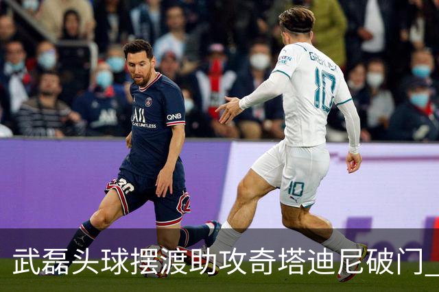 武磊头球摆渡助攻奇塔迪尼破门 海港1-0津门虎