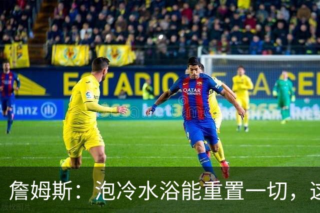 詹姆斯：泡冷水浴能重置一切，这习惯我坚持了20年